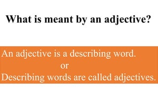 What is meant by an adjective?
An adjective is a describing word.
or
Describing words are called adjectives.