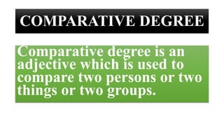 COMPARATIVE DEGREE
Comparative degree is an
adjective which is used to
compare two persons or two
things or two groups.