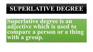 SUPERLATIVE DEGREE
Superlative degree is an
adjective which is used to
compare a person or a thing
with a group.
