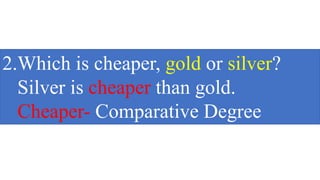 2.Which is cheaper, gold or silver?
Silver is cheaper than gold.
Cheaper- Comparative Degree
 