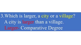 3.Which is larger, a city or a village?
A city is larger than a village.
Larger- Comparative Degree