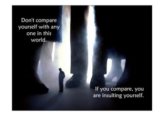 Don't compare
yourself with any
   one in this
     world.




                     If you compare, you
                    are insulting yourself.
 