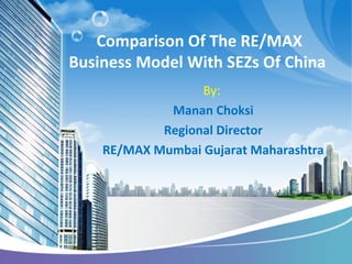 Comparison Of The RE/MAX
Business Model With SEZs Of China
By:
Manan Choksi
Regional Director
RE/MAX Mumbai Gujarat Maharashtra
 