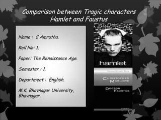Comparison between Tragic characters
Hamlet and Faustus
Name : C Amrutha.
Roll No: 1.
Paper: The Renaissance Age.
Semester : 1.
Department : English.
M.K. Bhavnagar University,
Bhavnagar.

 