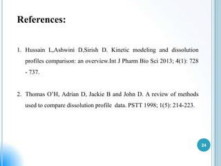References:
1. Hussain L,Ashwini D,Sirish D. Kinetic modeling and dissolution

profiles comparison: an overview.Int J Pharm Bio Sci 2013; 4(1): 728
- 737.
2. Thomas O’H, Adrian D, Jackie B and John D. A review of methods
used to compare dissolution profile data. PSTT 1998; 1(5): 214-223.

24

 