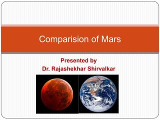 Presented by
Dr. Rajashekhar Shirvalkar
Comparision of Mars
 
