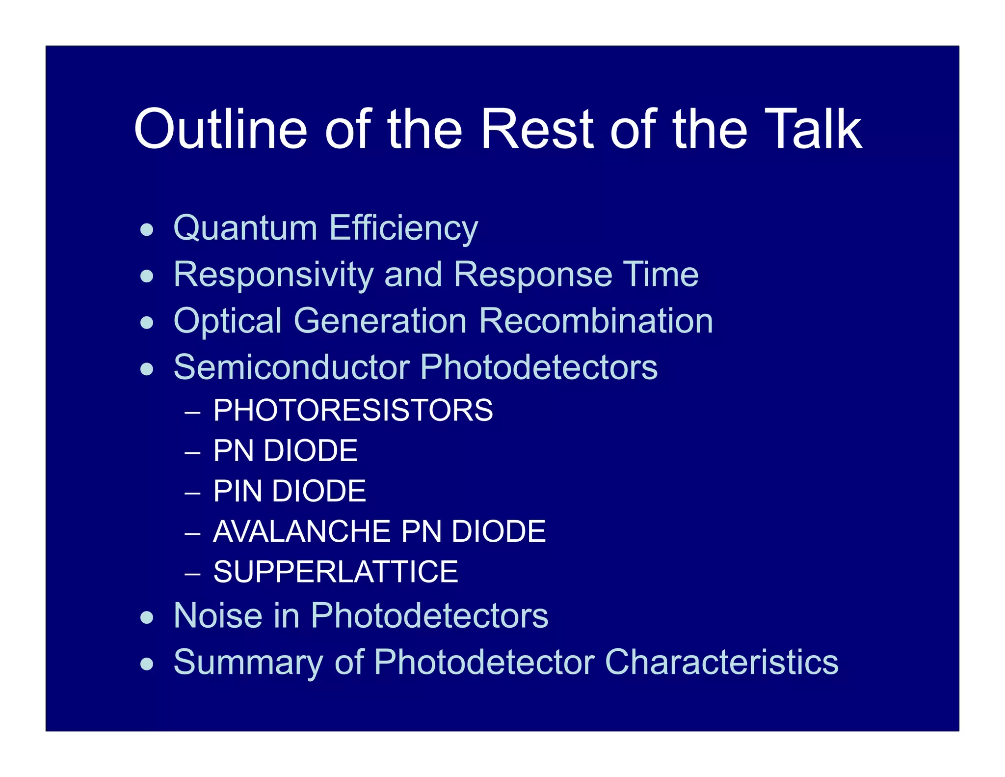 Outline of the Rest of the Talk
 Quantum Efficiency
 Responsivity and Response Time
 Optical Generation Recombination
 Semiconductor Photodetectors
 PHOTORESISTORS
 PN DIODE
 PIN DIODE
 AVALANCHE PN DIODE
 SUPPERLATTICE
 Noise in Photodetectors
 Summary of Photodetector Characteristics
 