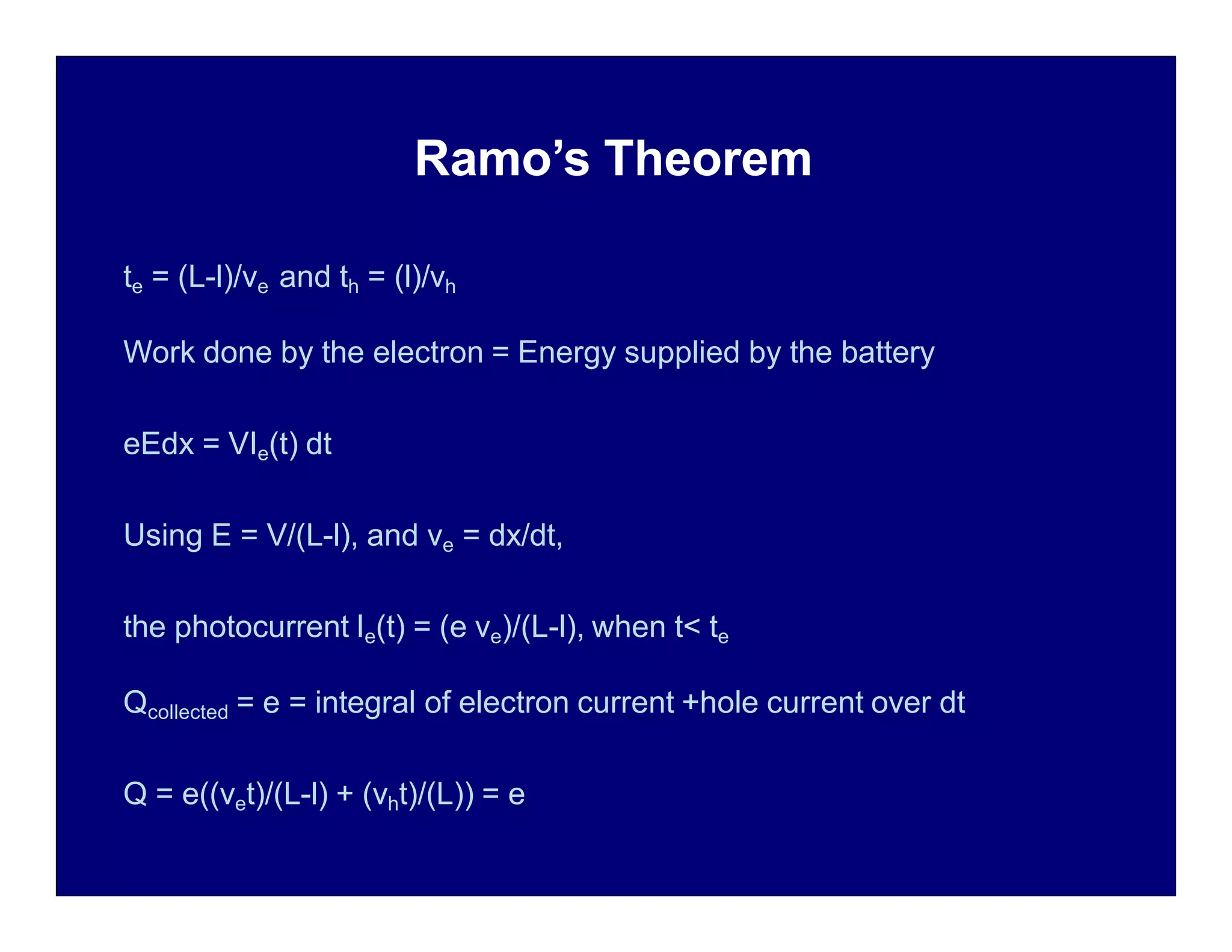 Ramo’s Theorem
te = (L-l)/ve and th = (l)/vh
Work done by the electron = Energy supplied by the battery
eEdx = VIe(t) dt
Using E = V/(L-l), and ve = dx/dt,
the photocurrent Ie(t) = (e ve)/(L-l), when t< te
Qcollected = e = integral of electron current +hole current over dt
Q = e((vet)/(L-l) + (vht)/(L)) = e
 