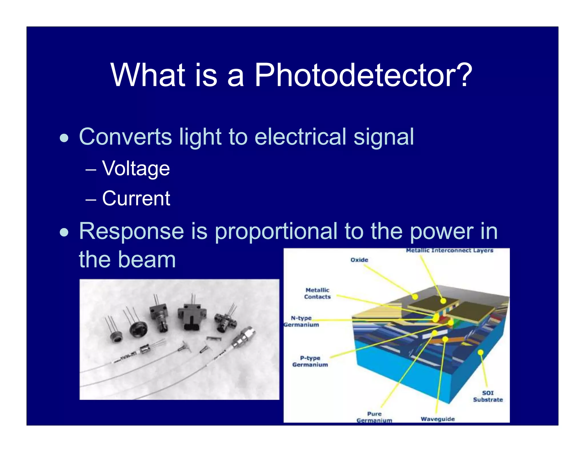 What is a Photodetector?
 Converts light to electrical signal
 Voltage
 Current
 Response is proportional to the power in
the beam
 