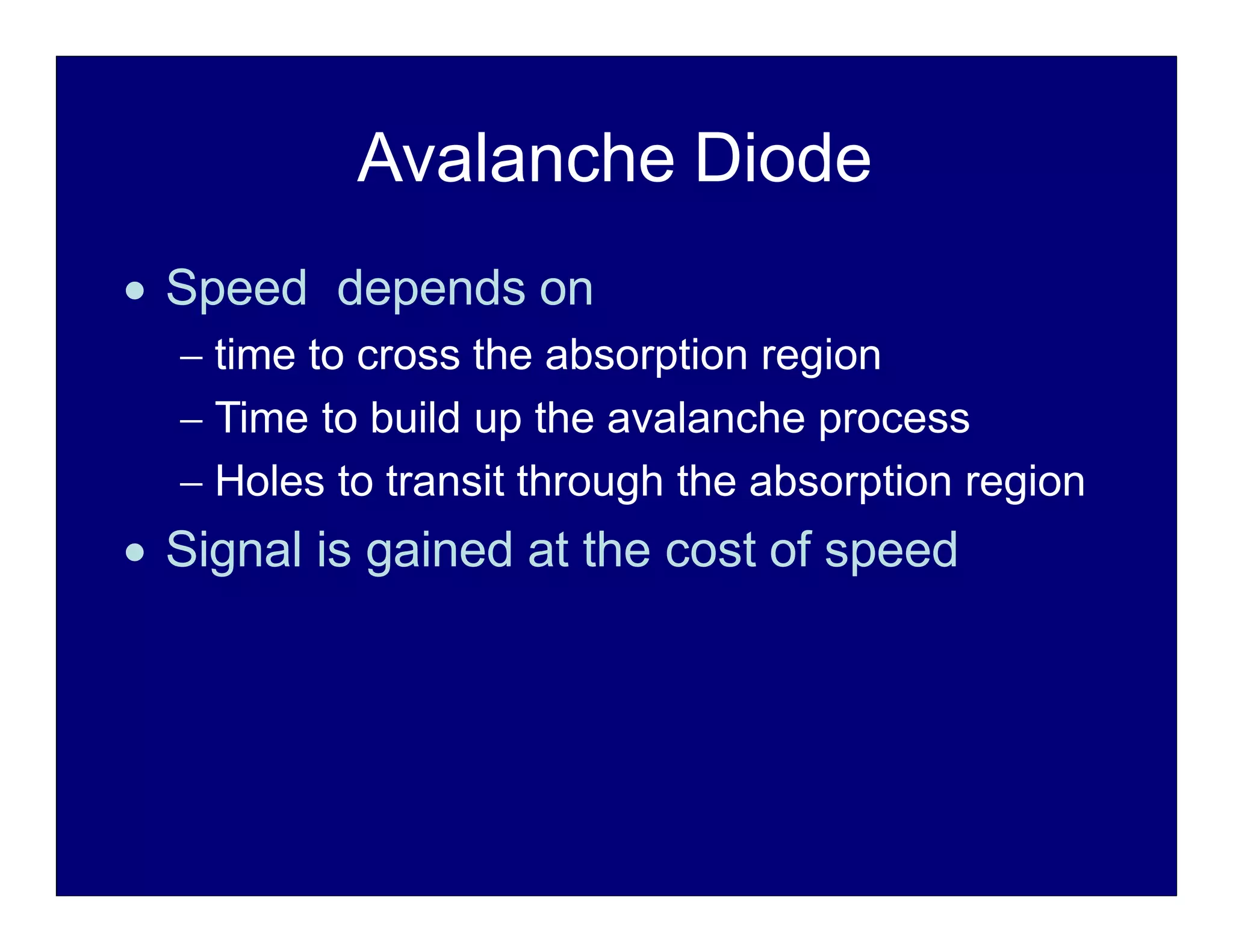 Avalanche Diode
 Speed depends on
 time to cross the absorption region
 Time to build up the avalanche process
 Holes to transit through the absorption region
 Signal is gained at the cost of speed
 