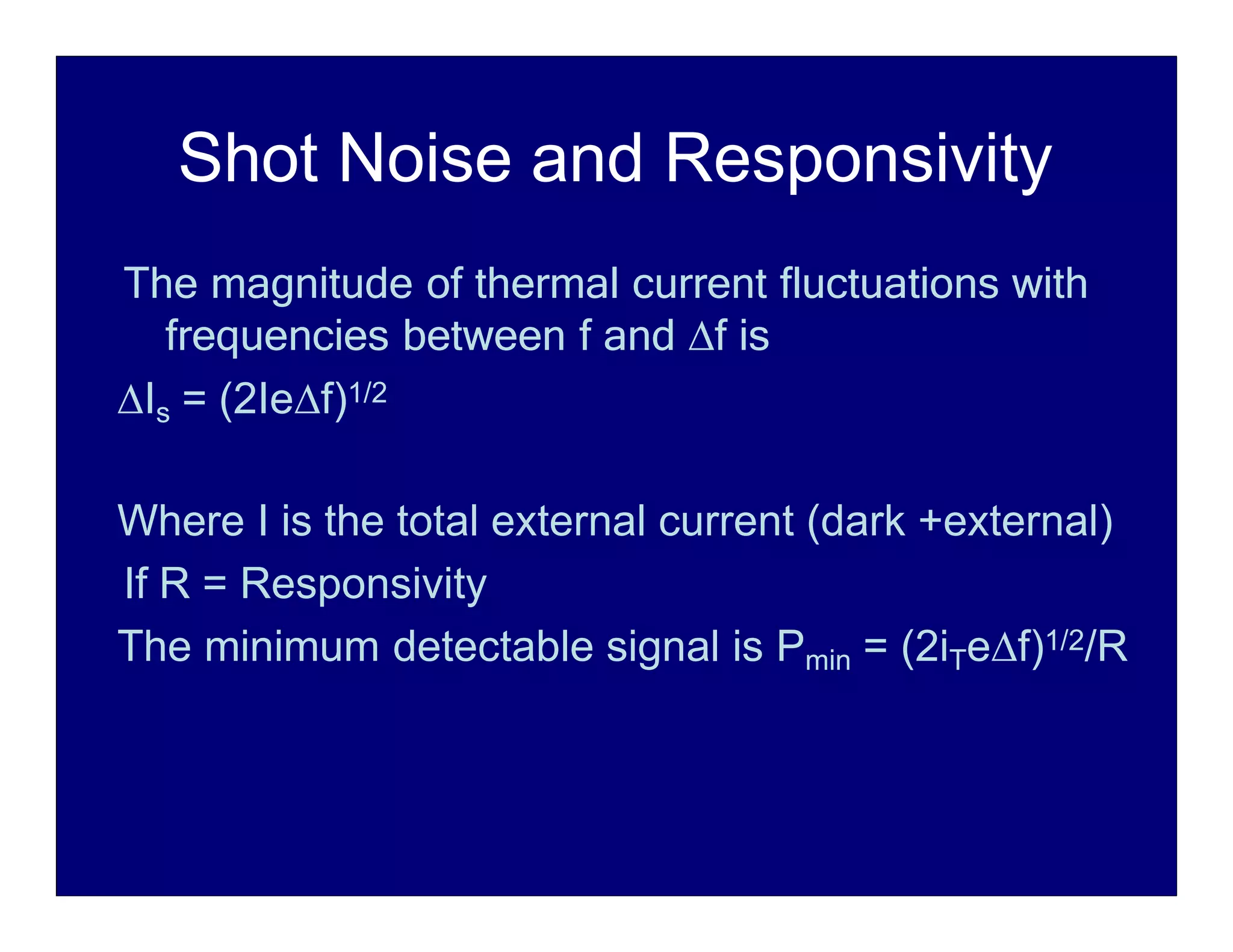 Shot Noise and Responsivity
The magnitude of thermal current fluctuations with
frequencies between f and f is
Is = (2Ief)1/2
Where I is the total external current (dark +external)
If R = Responsivity
The minimum detectable signal is Pmin = (2iTef)1/2/R
 