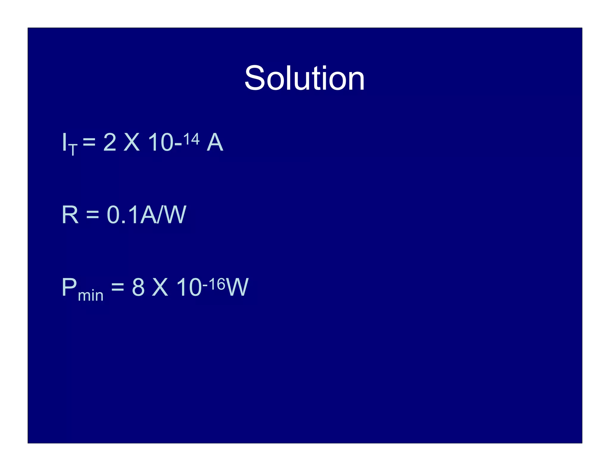 Solution
IT = 2 X 10-14 A
R = 0.1A/W
Pmin = 8 X 10-16W
 