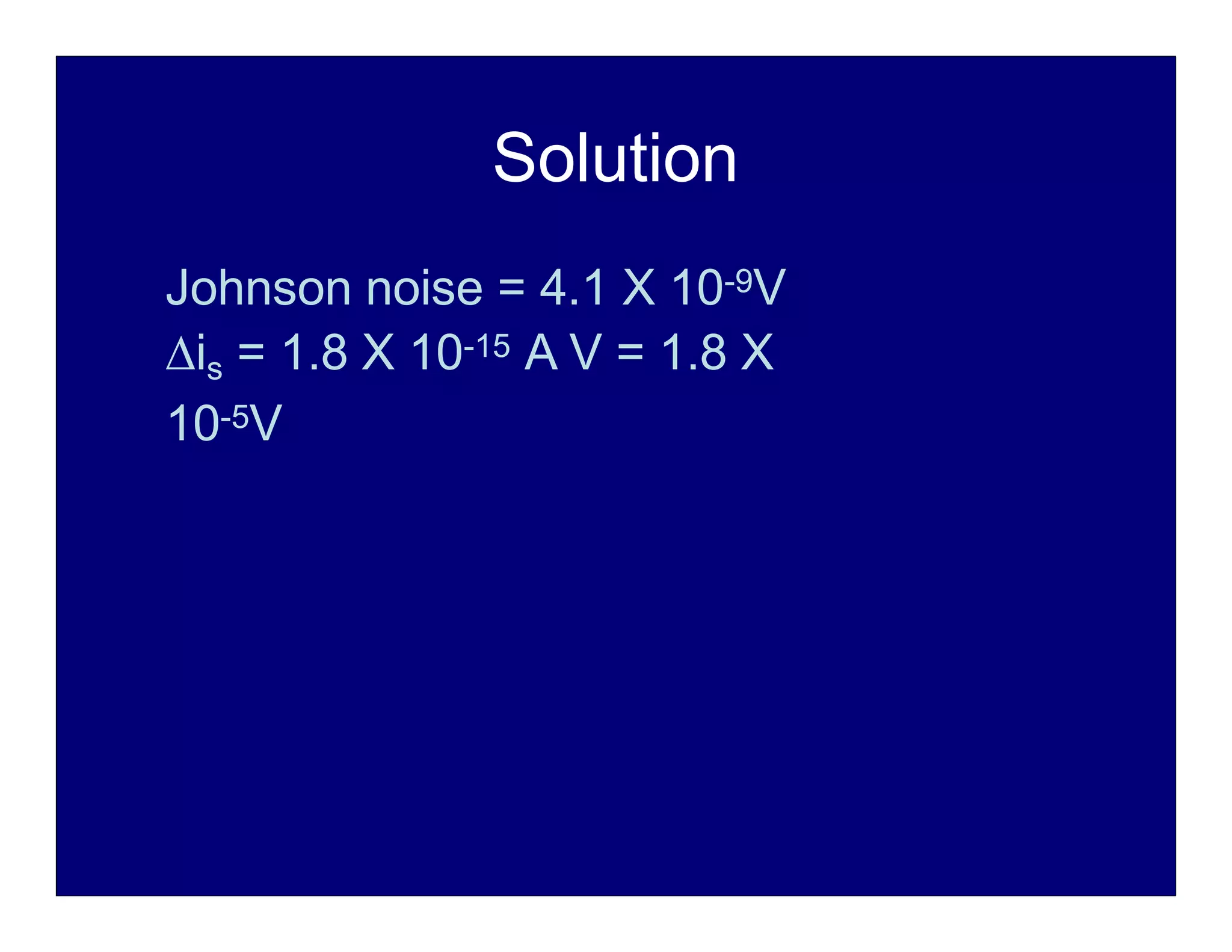 Solution
Johnson noise = 4.1 X 10-9V
is = 1.8 X 10-15 A V = 1.8 X
10-5V
 
