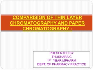 PRESENTED BY
THUSHARA C
1ST YEAR MPHARM
DEPT. OF PHARMACY PRACTICE
COMPARISION OF THIN LAYER
CHROMATOGRAPHY AND PAPER
CHROMATOGRAPHY :
 