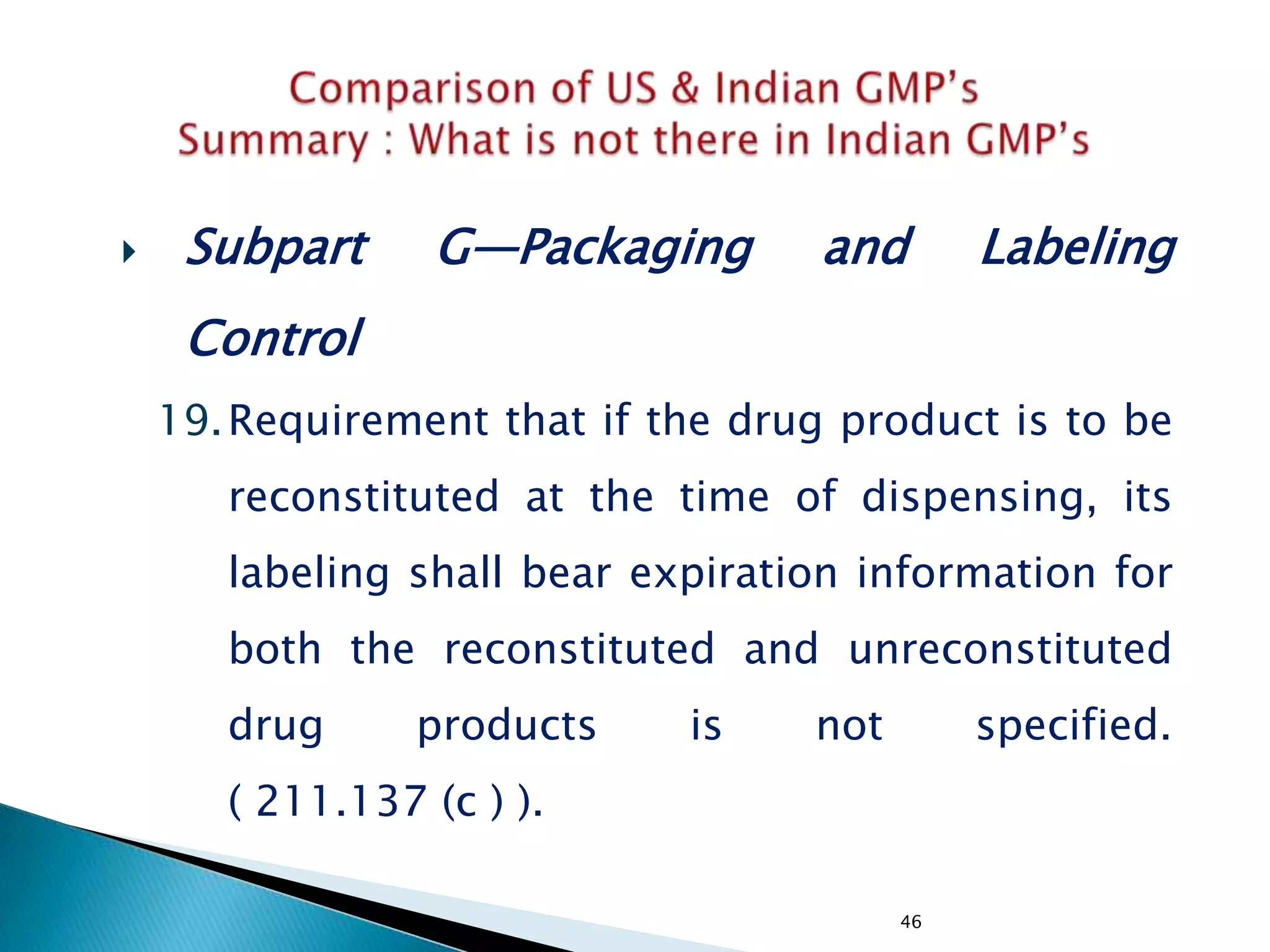 46
 Subpart G—Packaging and Labeling
Control
19.Requirement that if the drug product is to be
reconstituted at the time of dispensing, its
labeling shall bear expiration information for
both the reconstituted and unreconstituted
drug products is not specified.
( 211.137 (c ) ).
 