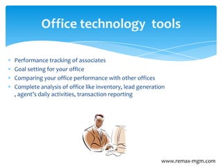 Performance tracking of associates
Goal setting for your office
Comparing your office performance with other offices
Complete analysis of office like inventory, lead generation
, agent’s daily activities, transaction reporting
Office technology tools
www.remax-mgm.com
 