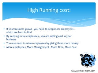 If your business grows , you have to keep more employees –
which are hard to find
By keeping more employees , you are adding cost in your
business
You also need to retain employees by giving them more money
More employees, More Management , More Time, More Cost
High Running cost:
www.remax-mgm.com
 