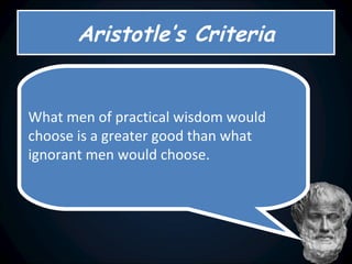 Aristotle’s Criteria What men of practical wisdom would choose is a greater good than what ignorant men would choose. 