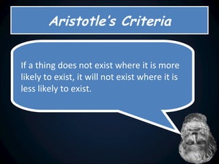 Aristotle’s Criteria If a thing does not exist where it is more likely to exist, it will not exist where it is less likely to exist.   
