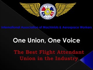 International Association of Machinists & Aerospace Workers One Union, One Voice The Best Flight Attendant Union in the Industry 