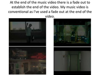 At the end of the music video there is a fade out to
  establish the end of the video. My music video is
conventional as I've used a fade out at the end of the
                        video.
 