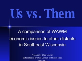 Us vs. Them A comparison of WAWM economic issues to other districts in Southeast Wisconsin Prepared by Chad Lehman Data collected by Chad Lehman and Sandy Nass May 2007 