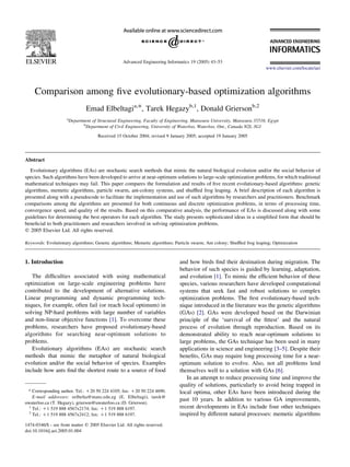 Comparison among ﬁve evolutionary-based optimization algorithms
Emad Elbeltagia,*, Tarek Hegazyb,1
, Donald Griersonb,2
a
Department of Structural Engineering, Faculty of Engineering, Mansoura University, Mansoura 35516, Egypt
b
Department of Civil Engineering, University of Waterloo, Waterloo, Ont., Canada N2L 3G1
Received 15 October 2004; revised 9 January 2005; accepted 19 January 2005
Abstract
Evolutionary algorithms (EAs) are stochastic search methods that mimic the natural biological evolution and/or the social behavior of
species. Such algorithms have been developed to arrive at near-optimum solutions to large-scale optimization problems, for which traditional
mathematical techniques may fail. This paper compares the formulation and results of ﬁve recent evolutionary-based algorithms: genetic
algorithms, memetic algorithms, particle swarm, ant-colony systems, and shufﬂed frog leaping. A brief description of each algorithm is
presented along with a pseudocode to facilitate the implementation and use of such algorithms by researchers and practitioners. Benchmark
comparisons among the algorithms are presented for both continuous and discrete optimization problems, in terms of processing time,
convergence speed, and quality of the results. Based on this comparative analysis, the performance of EAs is discussed along with some
guidelines for determining the best operators for each algorithm. The study presents sophisticated ideas in a simpliﬁed form that should be
beneﬁcial to both practitioners and researchers involved in solving optimization problems.
q 2005 Elsevier Ltd. All rights reserved.
Keywords: Evolutionary algorithms; Genetic algorithms; Memetic algorithms; Particle swarm; Ant colony; Shufﬂed frog leaping; Optimization
1. Introduction
The difﬁculties associated with using mathematical
optimization on large-scale engineering problems have
contributed to the development of alternative solutions.
Linear programming and dynamic programming tech-
niques, for example, often fail (or reach local optimum) in
solving NP-hard problems with large number of variables
and non-linear objective functions [1]. To overcome these
problems, researchers have proposed evolutionary-based
algorithms for searching near-optimum solutions to
problems.
Evolutionary algorithms (EAs) are stochastic search
methods that mimic the metaphor of natural biological
evolution and/or the social behavior of species. Examples
include how ants ﬁnd the shortest route to a source of food
and how birds ﬁnd their destination during migration. The
behavior of such species is guided by learning, adaptation,
and evolution [1]. To mimic the efﬁcient behavior of these
species, various researchers have developed computational
systems that seek fast and robust solutions to complex
optimization problems. The ﬁrst evolutionary-based tech-
nique introduced in the literature was the genetic algorithms
(GAs) [2]. GAs were developed based on the Darwinian
principle of the ‘survival of the ﬁttest’ and the natural
process of evolution through reproduction. Based on its
demonstrated ability to reach near-optimum solutions to
large problems, the GAs technique has been used in many
applications in science and engineering [3–5]. Despite their
beneﬁts, GAs may require long processing time for a near-
optimum solution to evolve. Also, not all problems lend
themselves well to a solution with GAs [6].
In an attempt to reduce processing time and improve the
quality of solutions, particularly to avoid being trapped in
local optima, other EAs have been introduced during the
past 10 years. In addition to various GA improvements,
recent developments in EAs include four other techniques
inspired by different natural processes: memetic algorithms
1474-0346/$ - see front matter q 2005 Elsevier Ltd. All rights reserved.
doi:10.1016/j.aei.2005.01.004
Advanced Engineering Informatics 19 (2005) 43–53
www.elsevier.com/locate/aei
* Corresponding author. Tel.: C20 50 224 4105; fax: C20 50 224 4690.
E-mail addresses: eelbelta@mans.edu.eg (E. Elbeltagi), tarek@
uwaterloo.ca (T. Hegazy), grierson@uwaterloo.ca (D. Grierson).
1
Tel.: C1 519 888 4567x2174; fax: C1 519 888 6197.
2
Tel.: C1 519 888 4567x2412; fax: C1 519 888 6197.
 