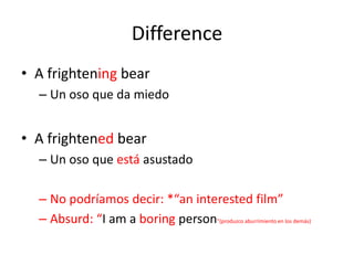 Difference
• A frightening bear
– Un oso que da miedo

• A frightened bear
– Un oso que está asustado
– No podríamos decir: *“an interested film”
– Absurd: “I am a boring person”(produzco aburrimiento en los demás)

 