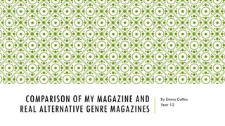 COMPARISON OF MY MAGAZINE AND
REAL ALTERNATIVE GENRE MAGAZINES
By Emma Collins
Year 12
 