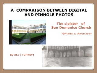 A COMPARISON BETWEEN DIGITAL
AND PINHOLE PHOTOS
The cloister of
San Domenico Church
PERUGIA 21 March 2014
By ALI ( TURKEY)
 