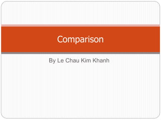 Comparison 
By Le Chau Kim Khanh 
 