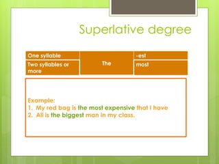 Superlative degree
One syllable
The
-est
Two syllables or
more
most
Example:
1. My red bag is the most expensive that I have
2. Ali is the biggest man in my class.
 