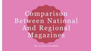 Comparison
Between National
And Regional
Magazines
B Y L A Y L A C A I R N S
 