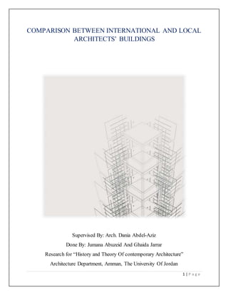 1 | P a g e
COMPARISON BETWEEN INTERNATIONAL AND LOCAL
ARCHITECTS’ BUILDINGS
Supervised By: Arch. Dania Abdel-Aziz
Done By: Jumana Abuzeid And Ghaida Jarrar
Research for “History and Theory Of contemporary Architecture”
Architecture Department, Amman, The University Of Jordan
 