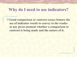 Why do I need to use indicators?
Good comparison or contrast essays feature the
use of indicator words to convey to the reader
at any given moment whether a comparison or
contrast is being made and the nature of it.
 
