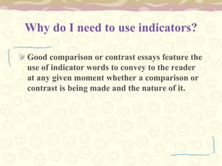 Why do I need to use indicators?
Good comparison or contrast essays feature the
use of indicator words to convey to the reader
at any given moment whether a comparison or
contrast is being made and the nature of it.
 