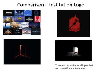 Comparison – Institution Logo
These are the institutional logo’s that
we created for our film trailer
 