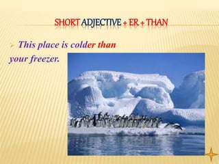 SHORT ADJECTIVE + ER + THAN
 This place is colder than
your freezer.
 