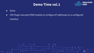Demo Time vol.1
● Show
● CNI Plugin executes IPAM module to configure IP addresses on a configured
interface
12
 