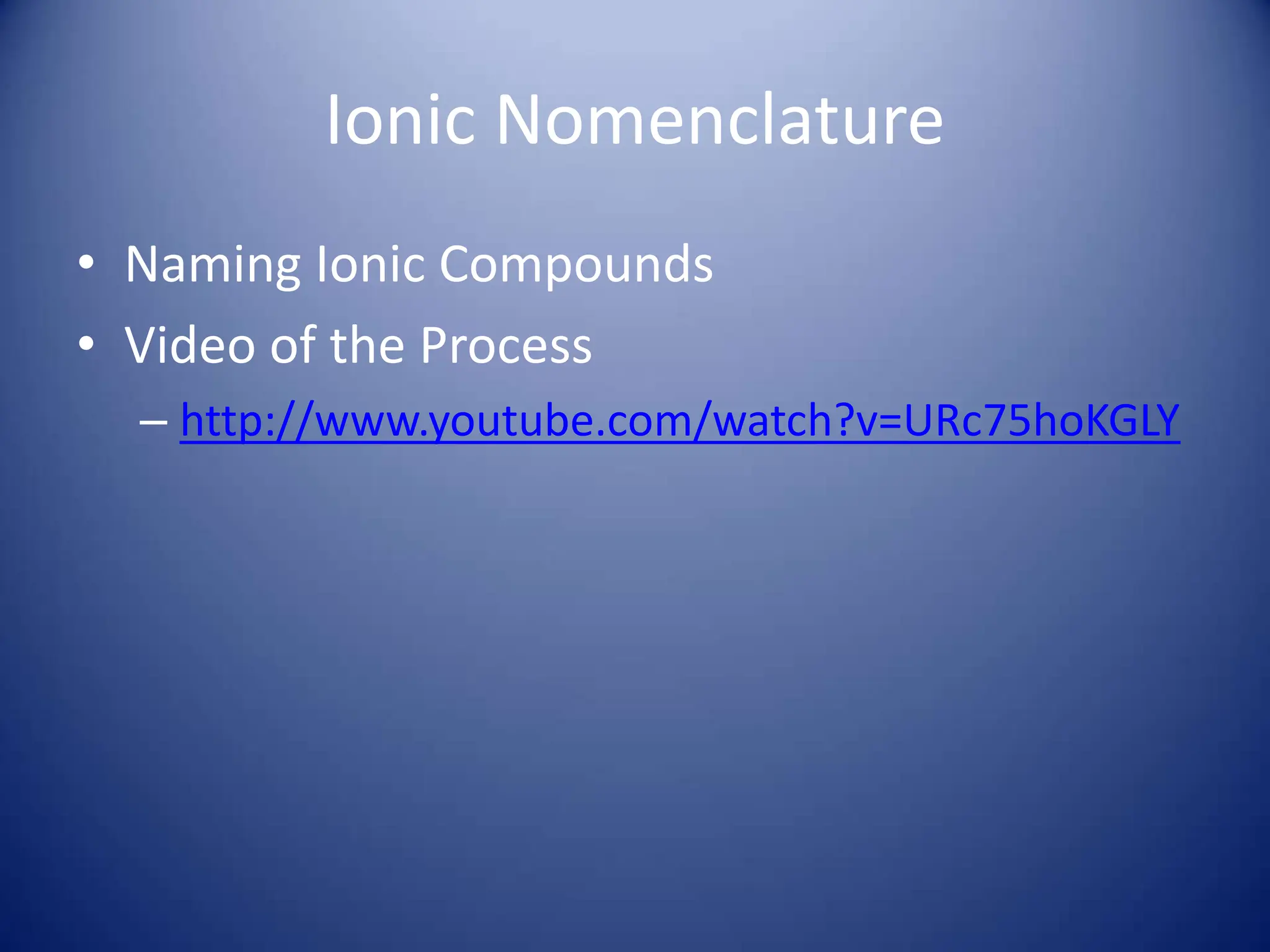 Ionic Nomenclature
• Naming Ionic Compounds
• Video of the Process
– http://www.youtube.com/watch?v=URc75hoKGLY
 