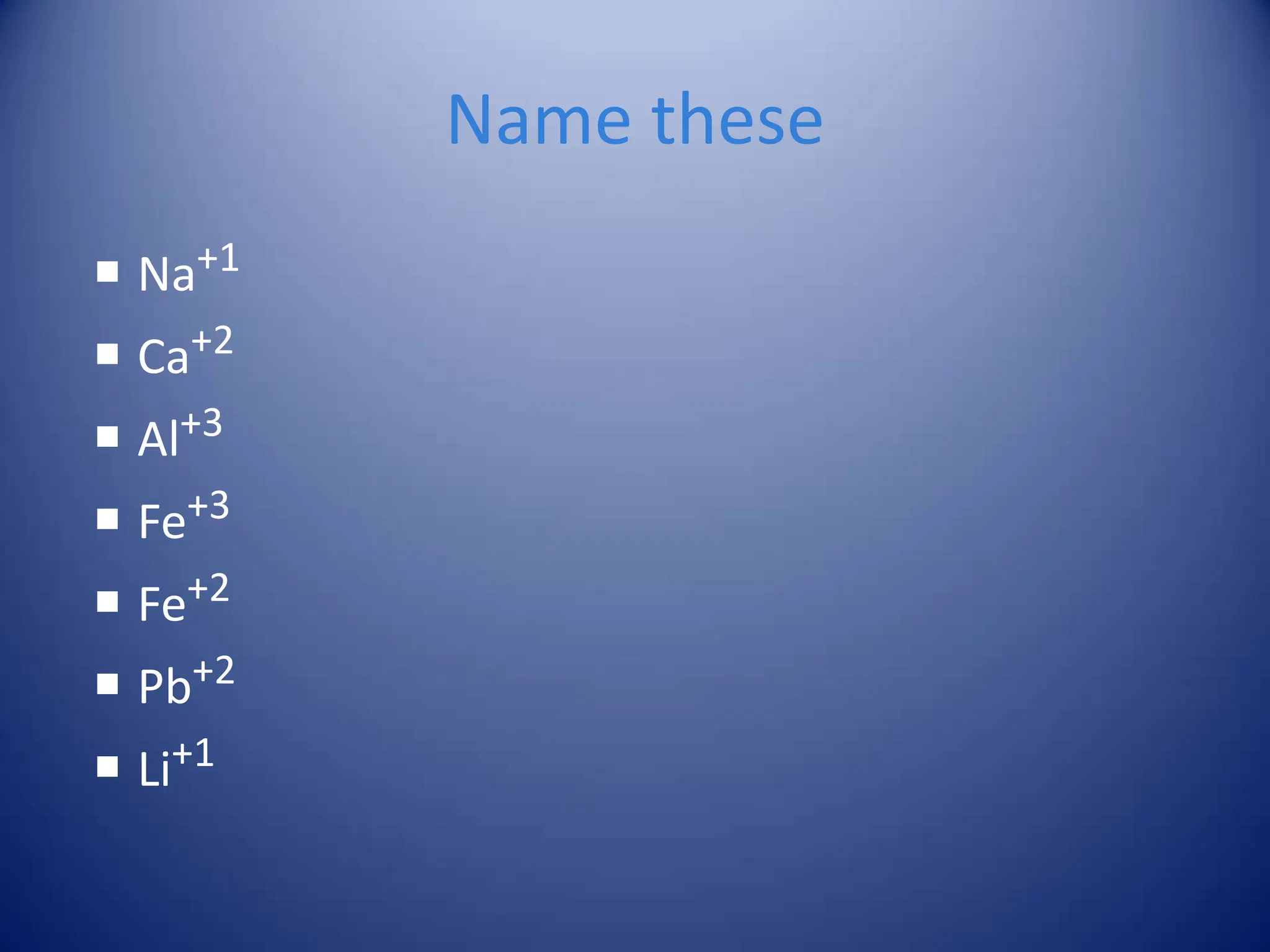Name these
 Na+1
 Ca+2
 Al+3
 Fe+3
 Fe+2
 Pb+2
 Li+1
 