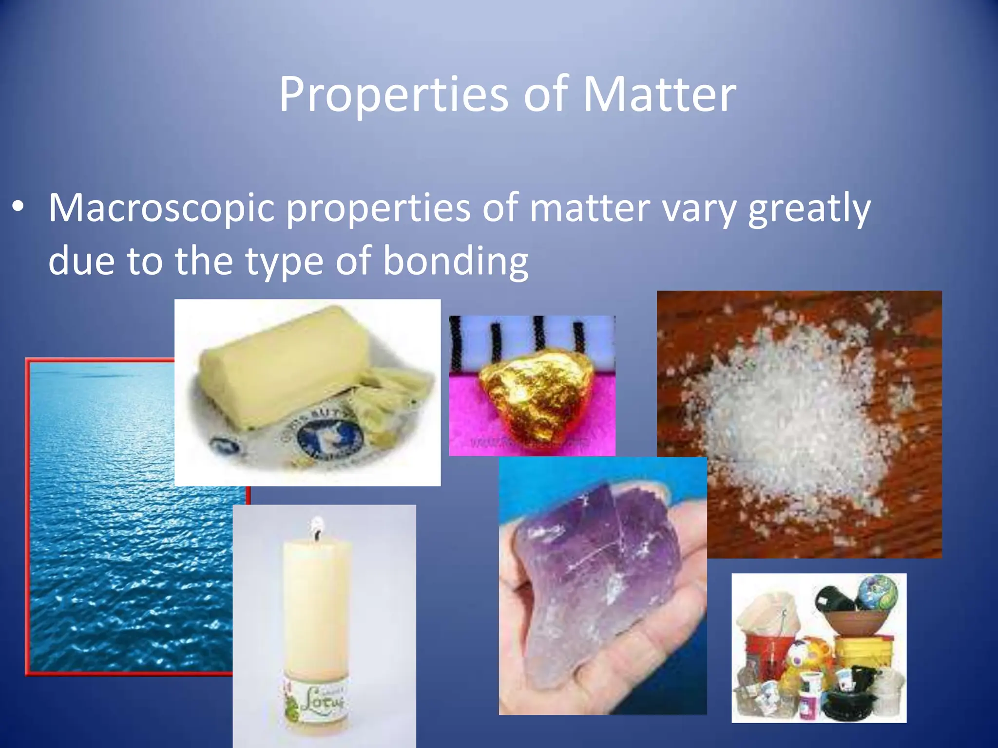 Properties of Matter
• Macroscopic properties of matter vary greatly
due to the type of bonding
 