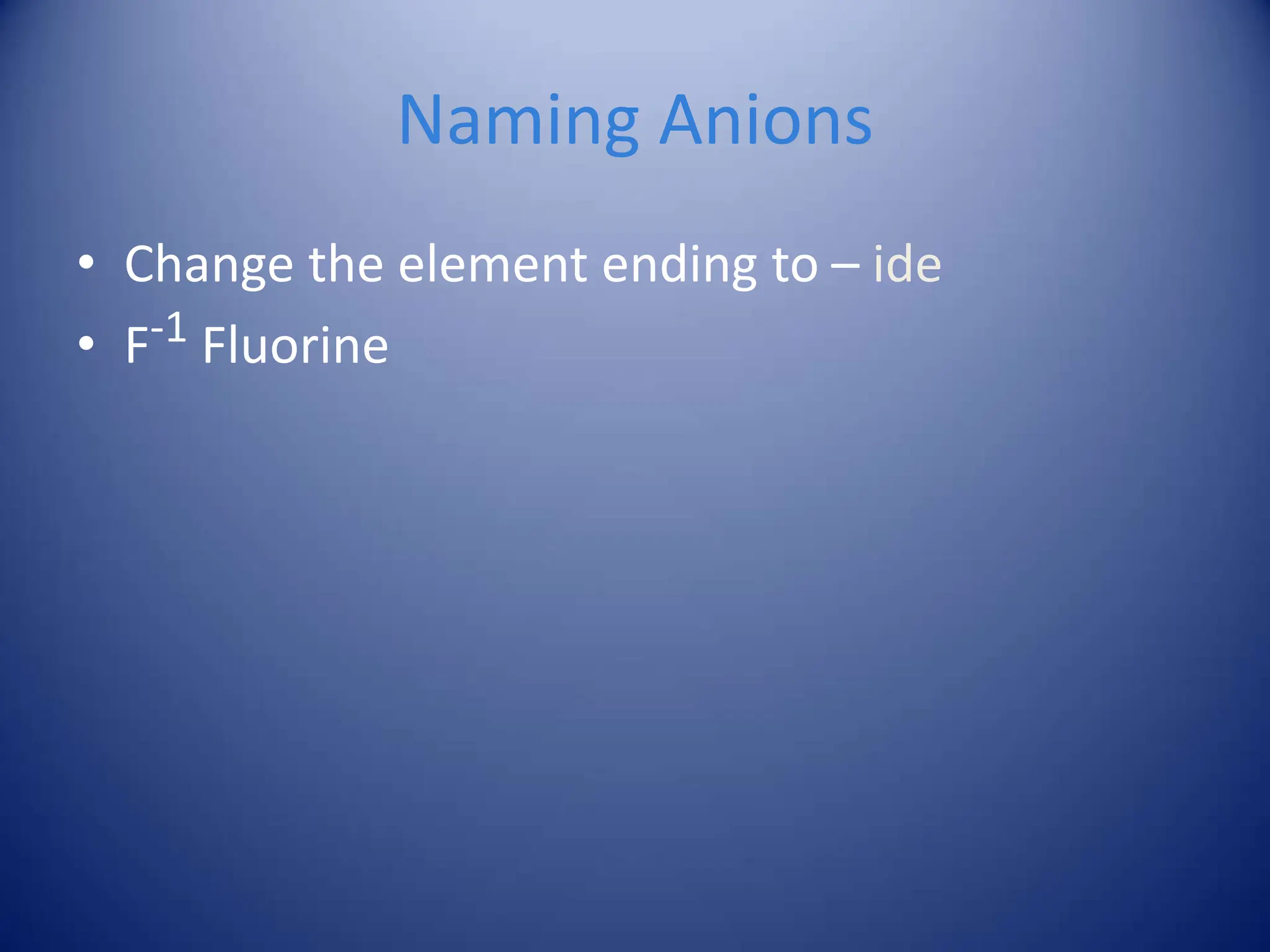 Naming Anions
• Change the element ending to – ide
• F-1 Fluorine
 
