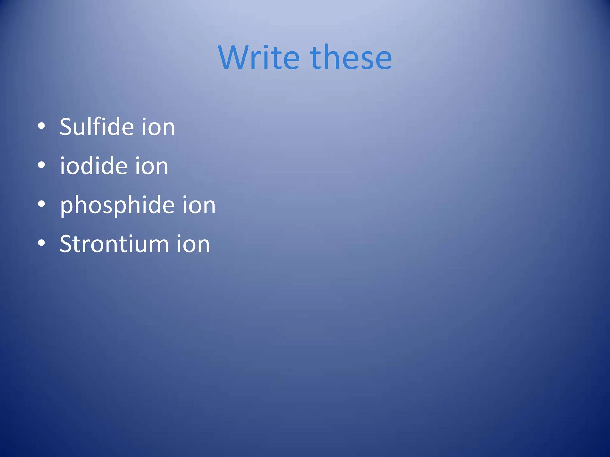 Write these
• Sulfide ion
• iodide ion
• phosphide ion
• Strontium ion
 