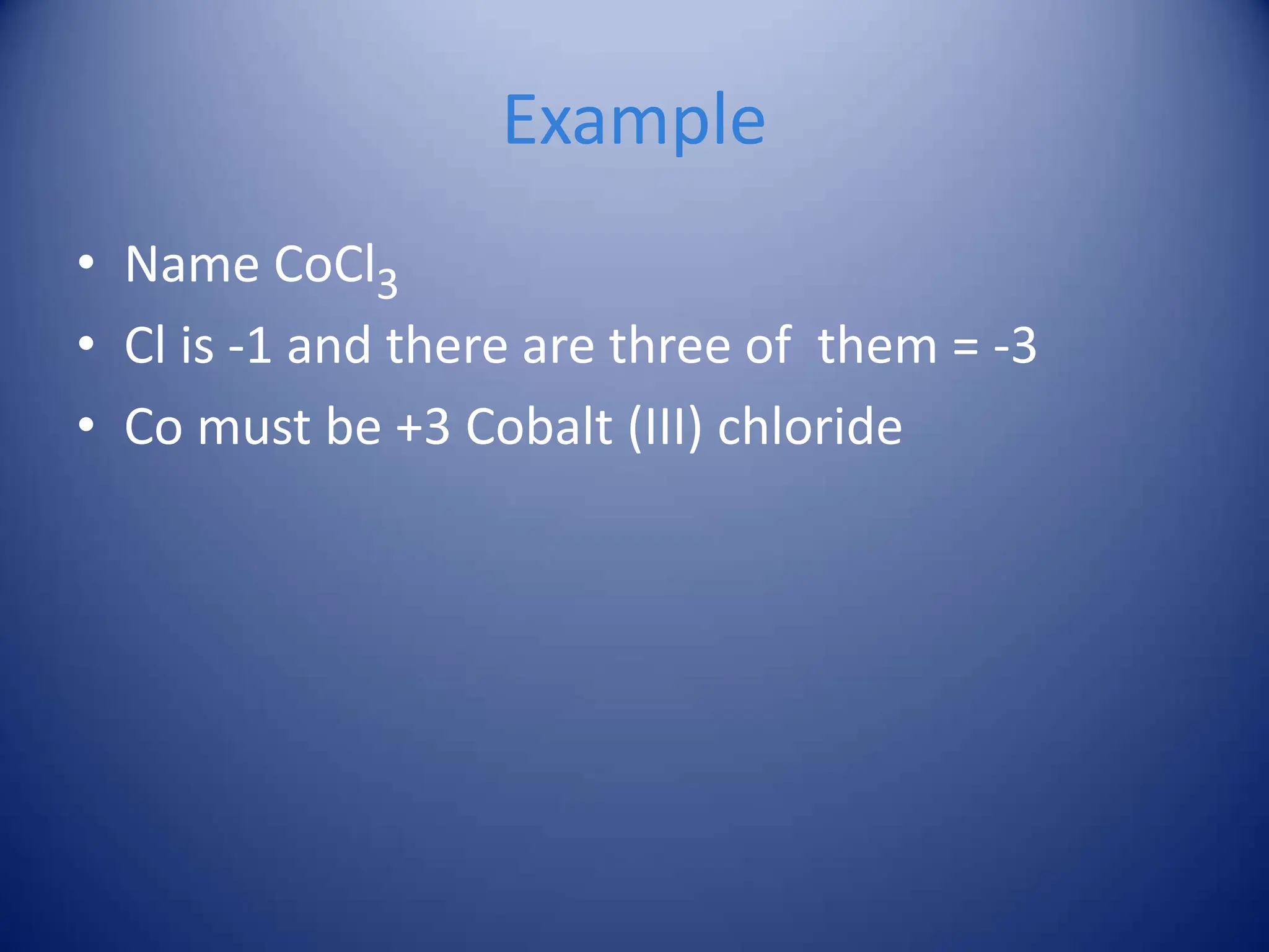 Example
• Name CoCl3
• Cl is -1 and there are three of them = -3
• Co must be +3 Cobalt (III) chloride
 