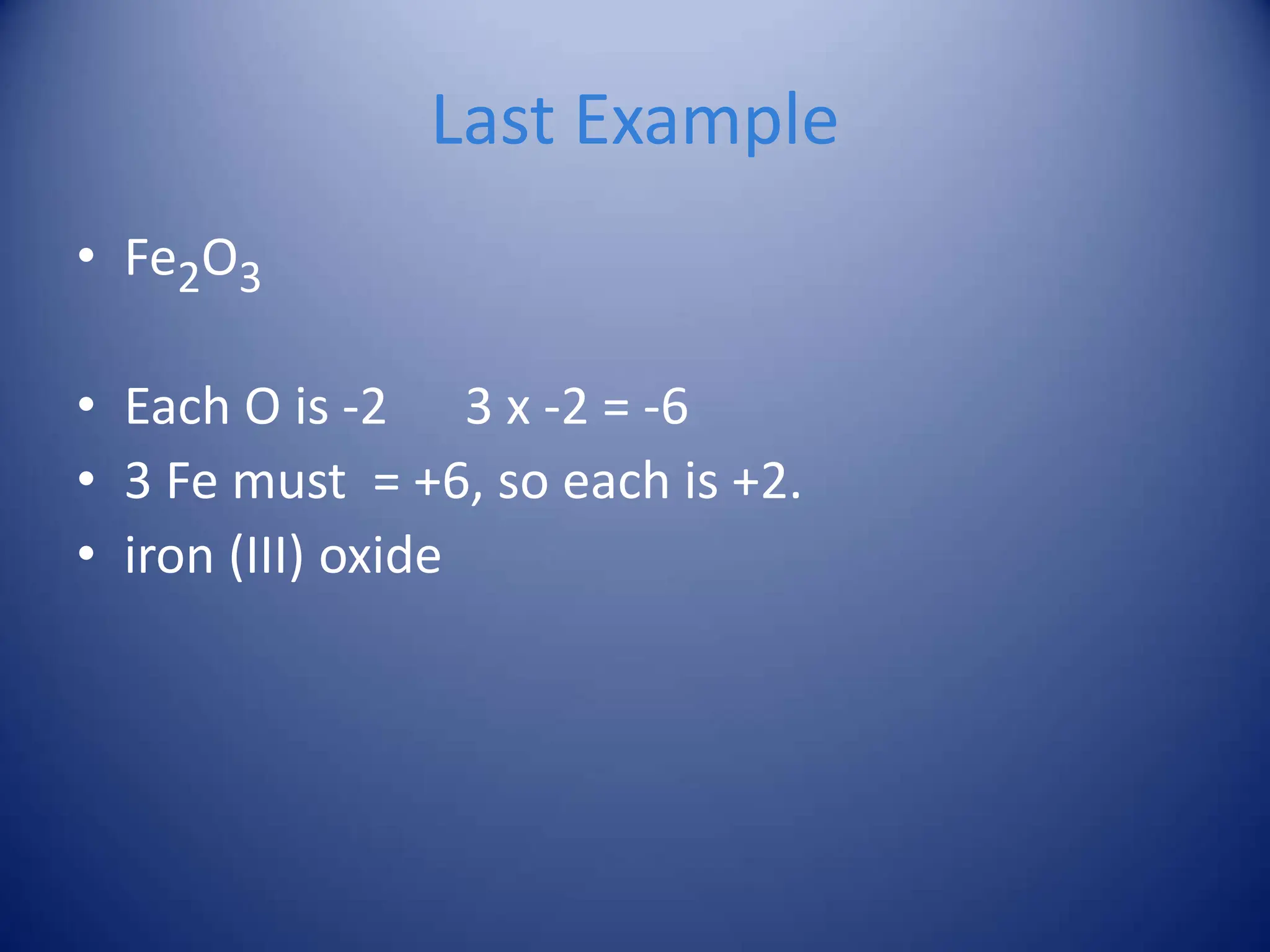 Last Example
• Fe2O3
• Each O is -2 3 x -2 = -6
• 3 Fe must = +6, so each is +2.
• iron (III) oxide
 