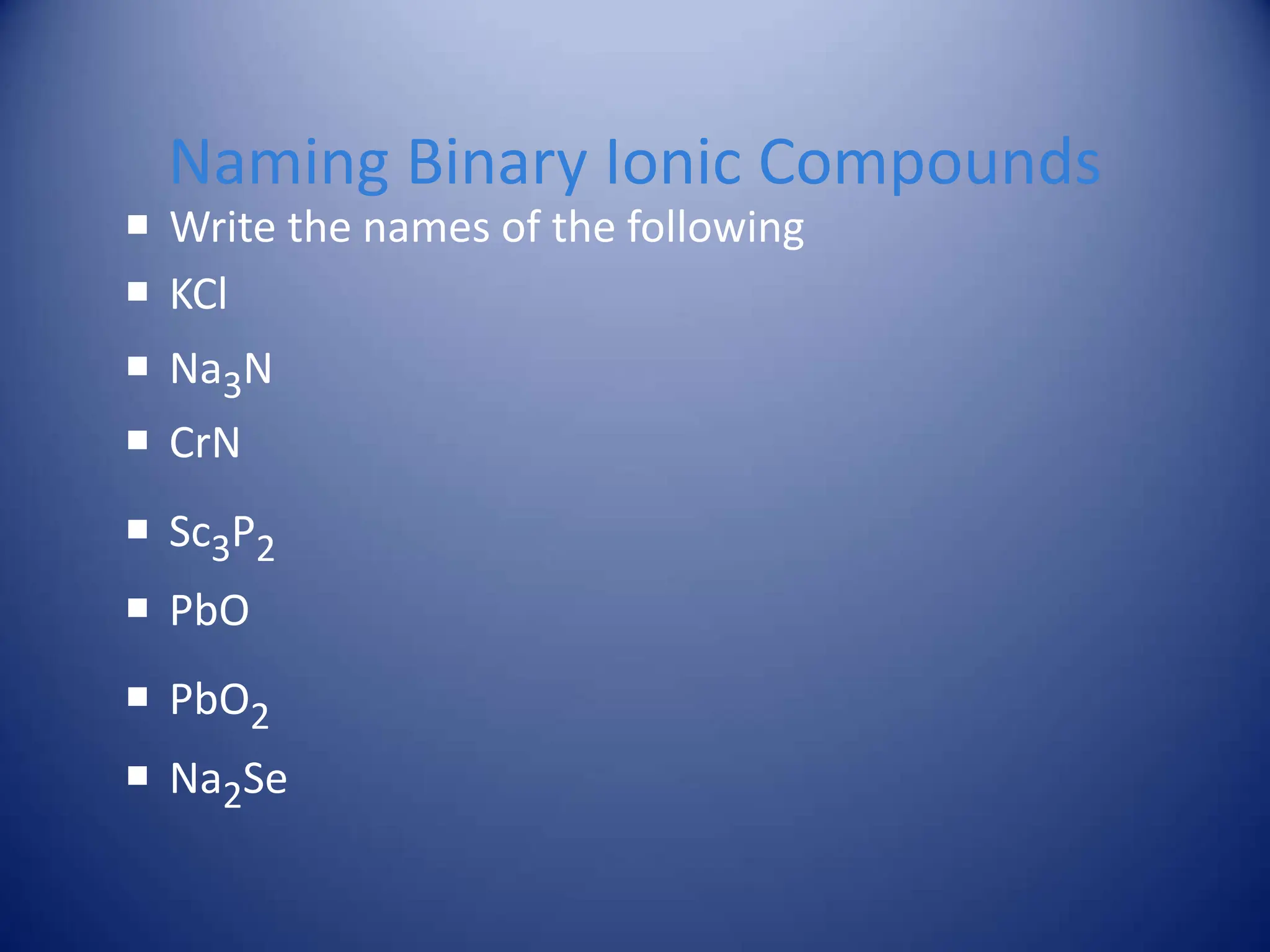 Naming Binary Ionic Compounds
 Write the names of the following
 KCl
 Na3N
 CrN
 Sc3P2
 PbO
 PbO2
 Na2Se
 