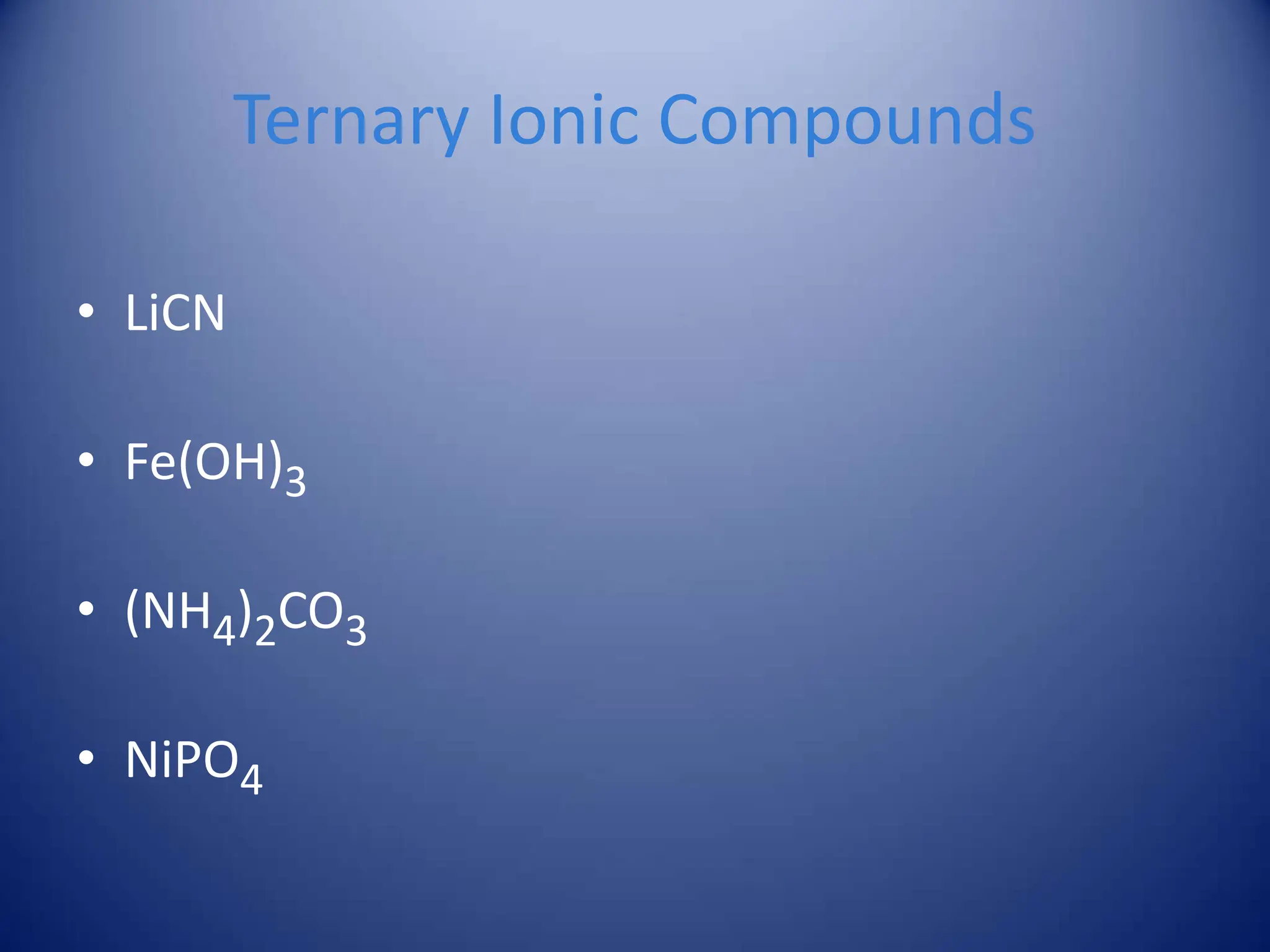 Ternary Ionic Compounds
• LiCN
• Fe(OH)3
• (NH4)2CO3
• NiPO4
 