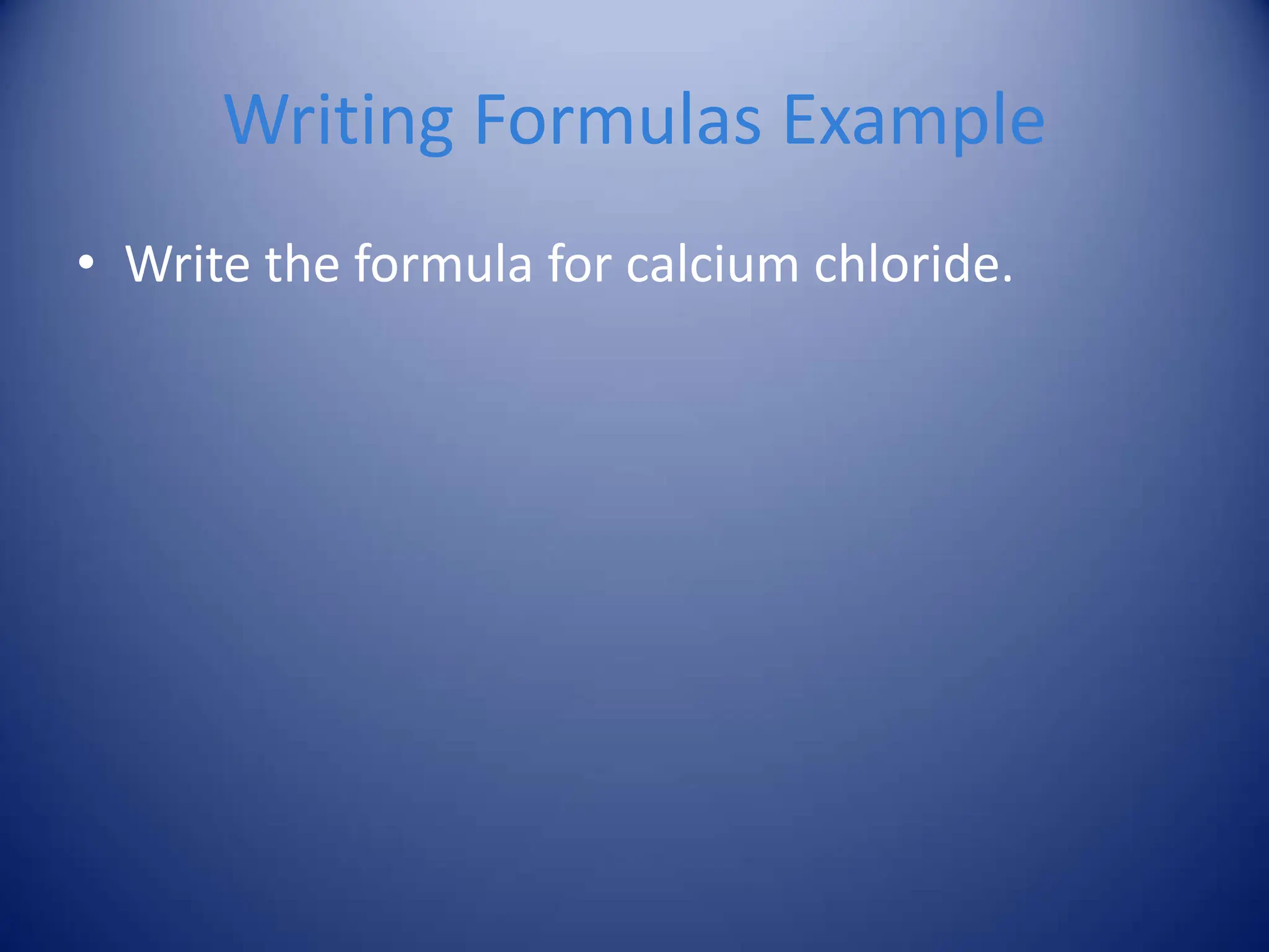 Writing Formulas Example
• Write the formula for calcium chloride.
 
