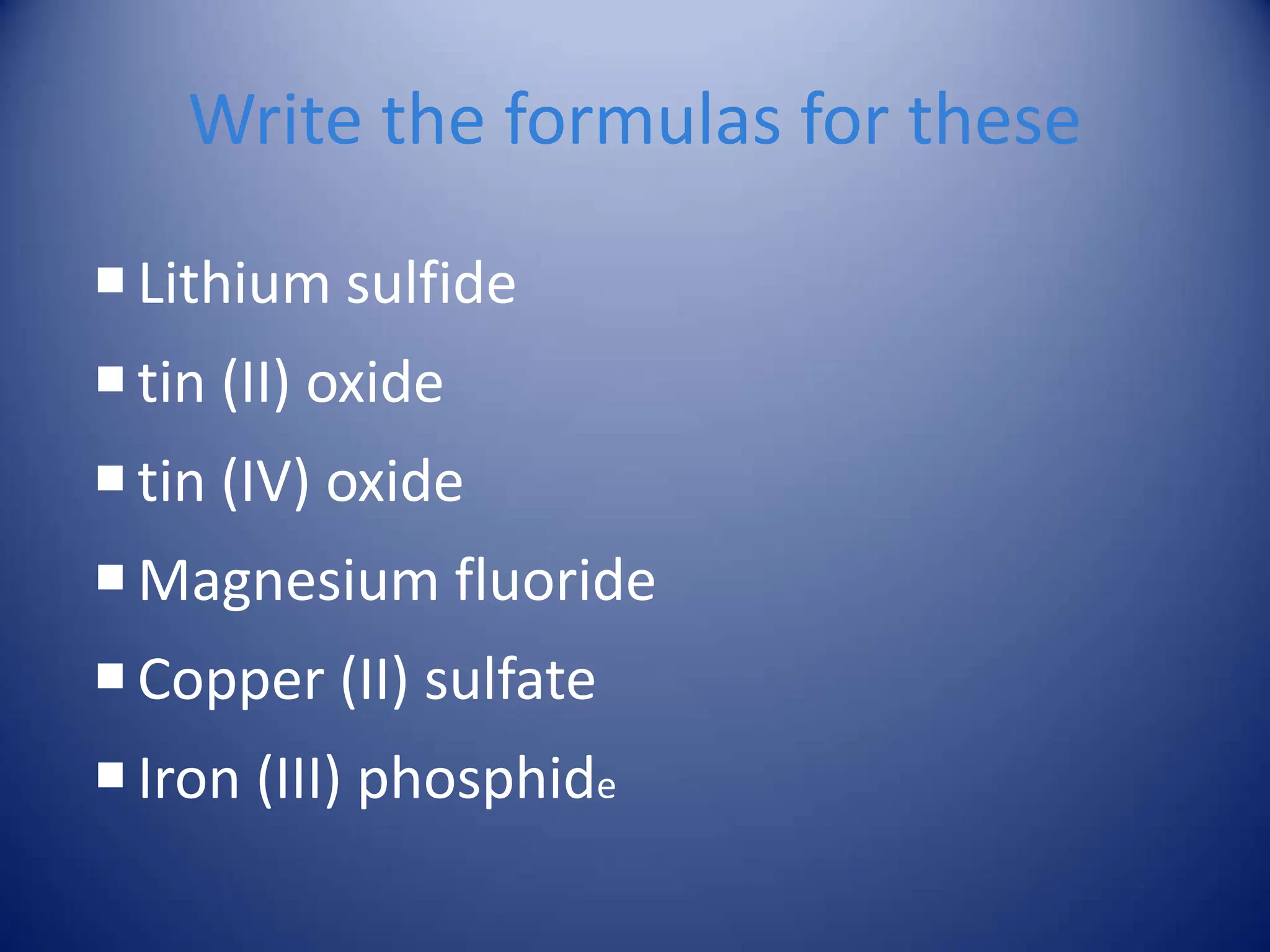 Write the formulas for these
Lithium sulfide
tin (II) oxide
tin (IV) oxide
Magnesium fluoride
Copper (II) sulfate
Iron (III) phosphide
 
